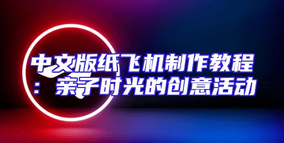 中文版纸飞机制作教程：亲子时光的创意活动