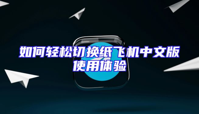 如何轻松切换纸飞机中文版使用体验