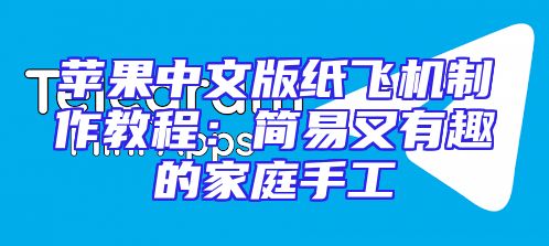 苹果中文版纸飞机制作教程：简易又有趣的家庭手工