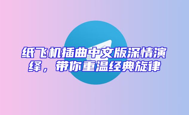 纸飞机插曲中文版深情演绎，带你重温经典旋律