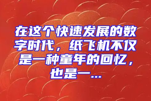在这个快速发展的数字时代，纸飞机不仅是一种童年的回忆，也是一...