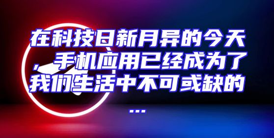 在科技日新月异的今天，手机应用已经成为了我们生活中不可或缺的...