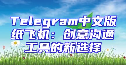 Telegram中文版纸飞机：创意沟通工具的新选择