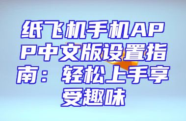纸飞机手机APP中文版设置指南：轻松上手享受趣味