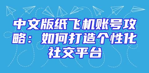 中文版纸飞机账号攻略：如何打造个性化社交平台