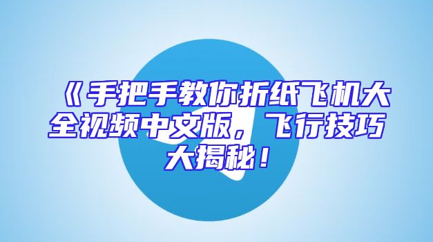 《手把手教你折纸飞机大全视频中文版，飞行技巧大揭秘！