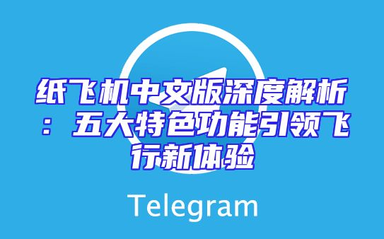纸飞机中文版深度解析：五大特色功能引领飞行新体验