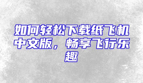 如何轻松下载纸飞机中文版，畅享飞行乐趣