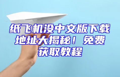 纸飞机没中文版下载地址大揭秘！免费获取教程