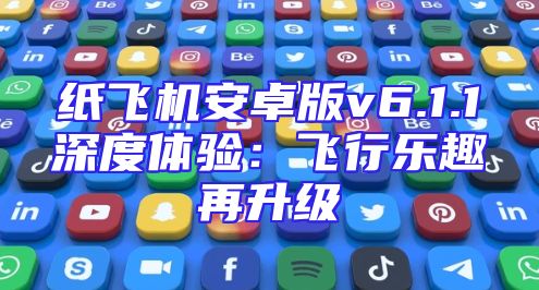 纸飞机安卓版v6.1.1深度体验：飞行乐趣再升级