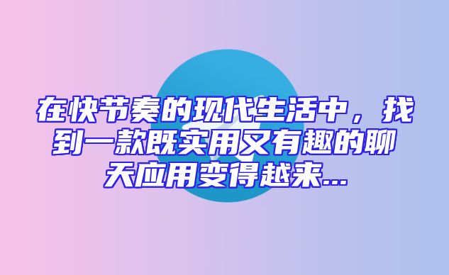 在快节奏的现代生活中，找到一款既实用又有趣的聊天应用变得越来...