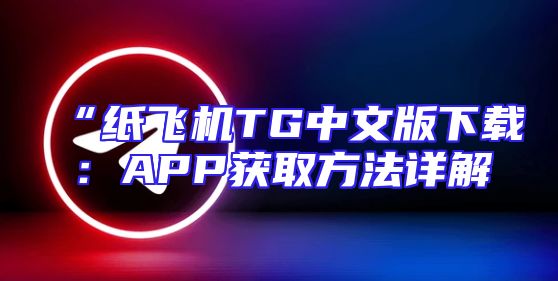 “纸飞机TG中文版下载：APP获取方法详解