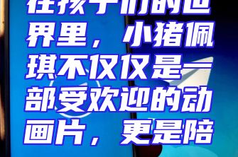 在孩子们的世界里，小猪佩琪不仅仅是一部受欢迎的动画片，更是陪...