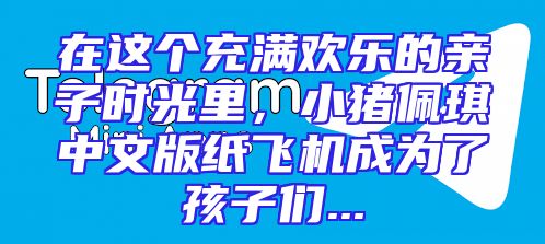 在这个充满欢乐的亲子时光里，小猪佩琪中文版纸飞机成为了孩子们...